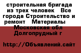 строительная бригада из трех человек - Все города Строительство и ремонт » Материалы   . Московская обл.,Долгопрудный г.